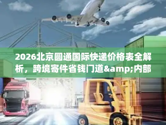 2026北京圆通国际快递价格表全解析，跨境寄件省钱门道&内部价参考