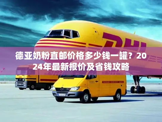 德亚奶粉直邮价格多少钱一罐？2024年最新报价及省钱攻略