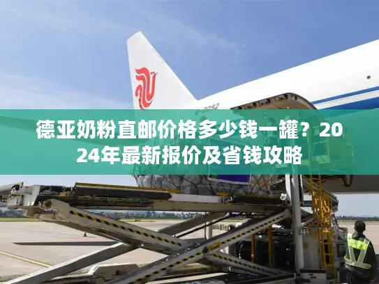 德亚奶粉直邮价格多少钱一罐？2024年最新报价及省钱攻略