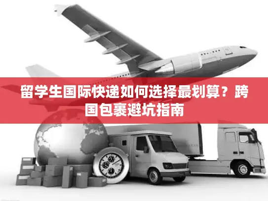 留学生国际快递如何选择最划算？跨国包裹避坑指南