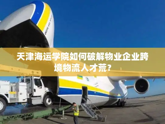 天津海运学院如何破解物业企业跨境物流人才荒？