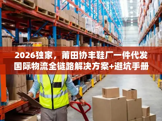 2026独家，莆田协丰鞋厂一件代发国际物流全链路解决方案+避坑手册