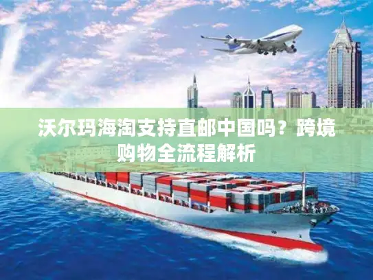 沃尔玛海淘支持直邮中国吗？跨境购物全流程解析