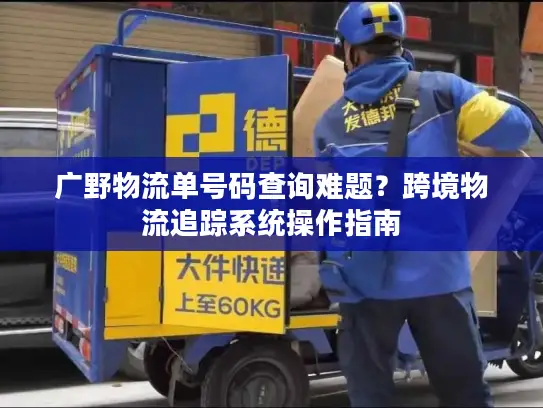 广野物流单号码查询难题？跨境物流追踪系统操作指南