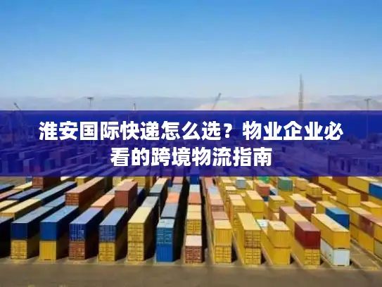 淮安国际快递怎么选？物业企业必看的跨境物流指南