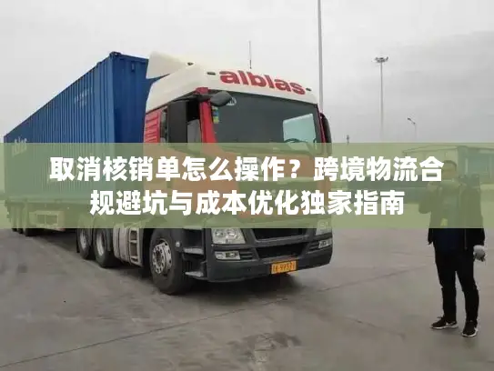 取消核销单怎么操作？跨境物流合规避坑与成本优化独家指南