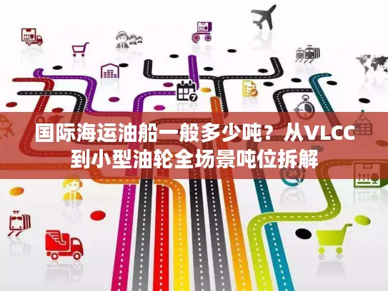 国际海运油船一般多少吨？从VLCC到小型油轮全场景吨位拆解