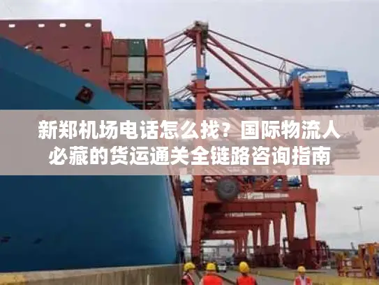 新郑机场电话怎么找？国际物流人必藏的货运通关全链路咨询指南