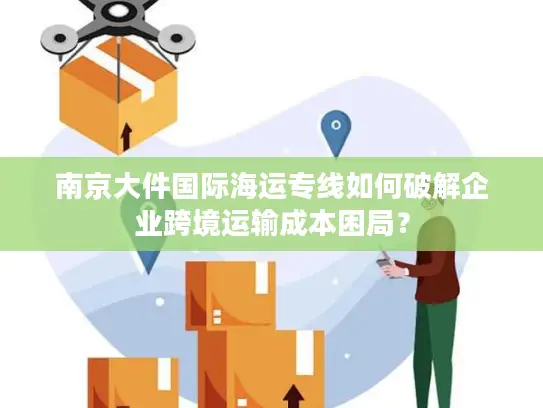 南京大件国际海运专线如何破解企业跨境运输成本困局？