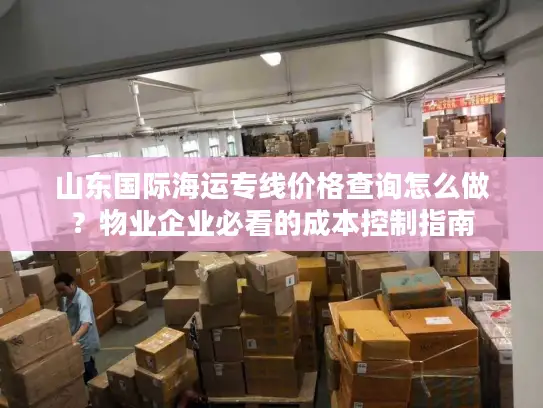 山东国际海运专线价格查询怎么做？物业企业必看的成本控制指南