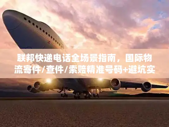 联邦快递电话全场景指南，国际物流寄件/查件/索赔精准号码+避坑实战技巧