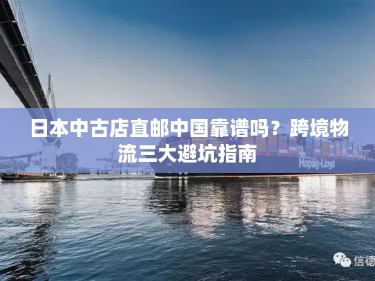 日本中古店直邮中国靠谱吗？跨境物流三大避坑指南