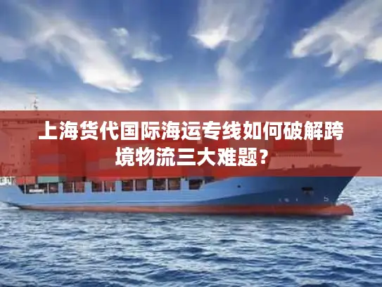 上海货代国际海运专线如何破解跨境物流三大难题？