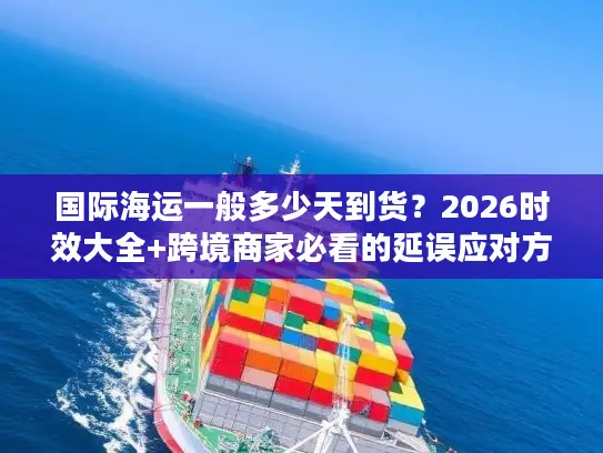国际海运一般多少天到货？2026时效大全+跨境商家必看的延误应对方案