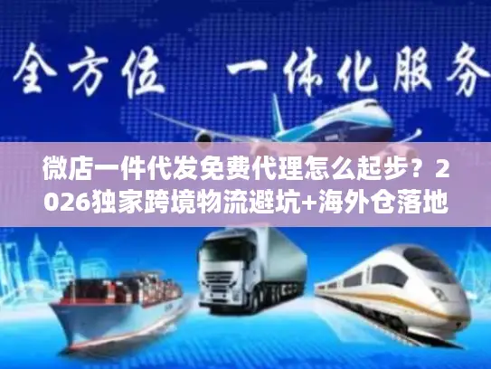 微店一件代发免费代理怎么起步？2026独家跨境物流避坑+海外仓落地案例