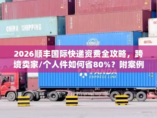 2026顺丰国际快递资费全攻略，跨境卖家/个人件如何省80%？附案例+时效对比