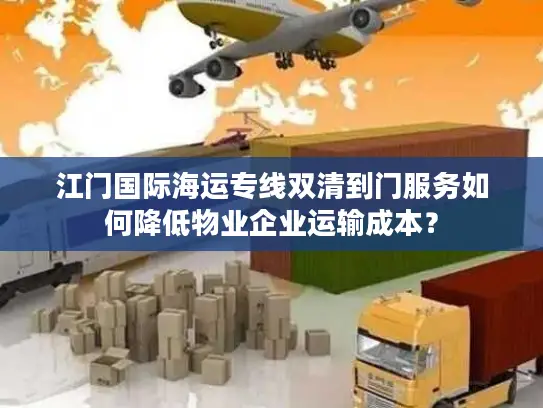 江门国际海运专线双清到门服务如何降低物业企业运输成本？