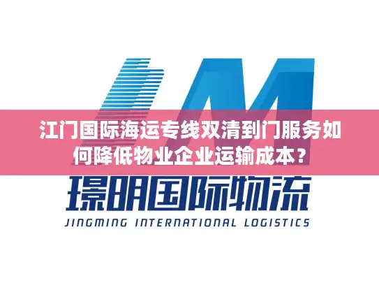 江门国际海运专线双清到门服务如何降低物业企业运输成本？