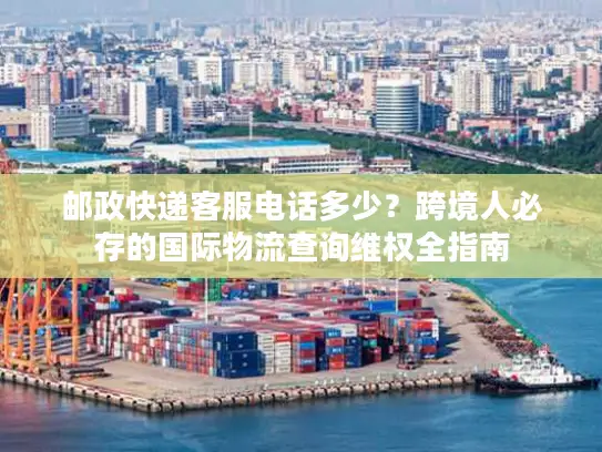 邮政快递客服电话多少？跨境人必存的国际物流查询维权全指南