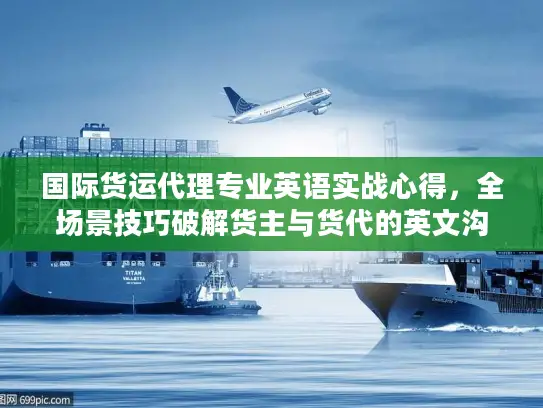国际货运代理专业英语实战心得，全场景技巧破解货主与货代的英文沟通痛点