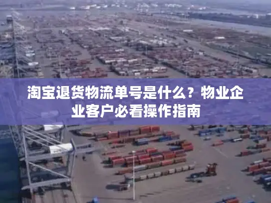淘宝退货物流单号是什么？物业企业客户必看操作指南
