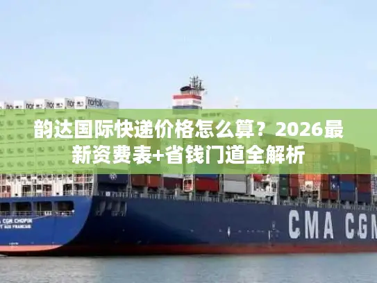 韵达国际快递价格怎么算？2026最新资费表+省钱门道全解析