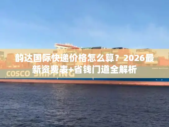韵达国际快递价格怎么算？2026最新资费表+省钱门道全解析