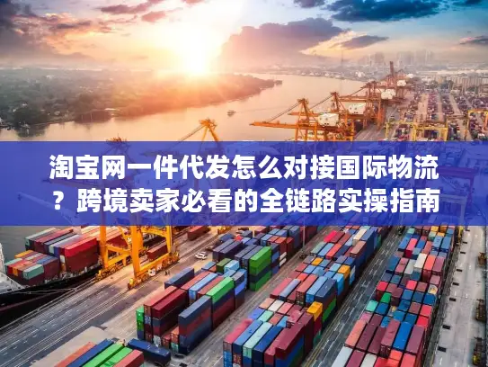 淘宝网一件代发怎么对接国际物流？跨境卖家必看的全链路实操指南