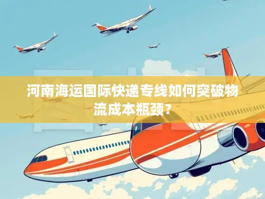 河南海运国际快递专线如何突破物流成本瓶颈？