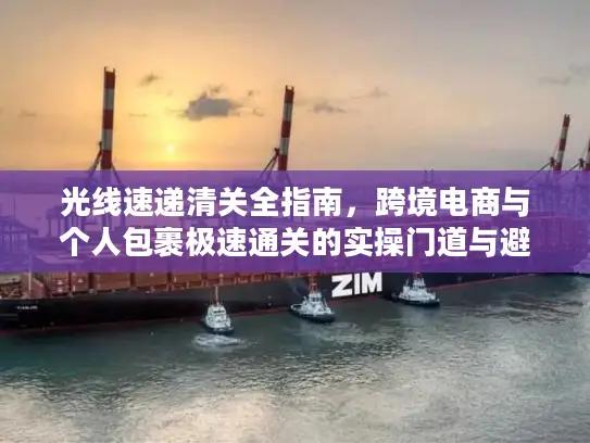 光线速递清关全指南，跨境电商与个人包裹极速通关的实操门道与避坑技巧
