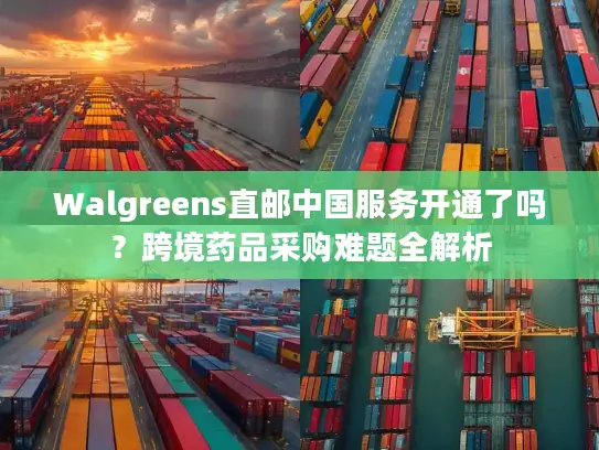 Walgreens直邮中国服务开通了吗？跨境药品采购难题全解析