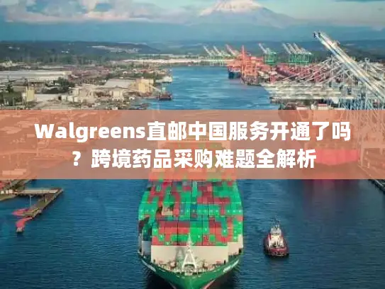 Walgreens直邮中国服务开通了吗？跨境药品采购难题全解析