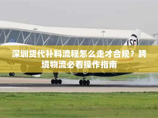 深圳货代补料流程怎么走才合规？跨境物流必看操作指南