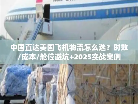 中国直达美国飞机物流怎么选？时效/成本/舱位避坑+2025实战案例