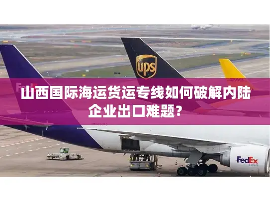 山西国际海运货运专线如何破解内陆企业出口难题？