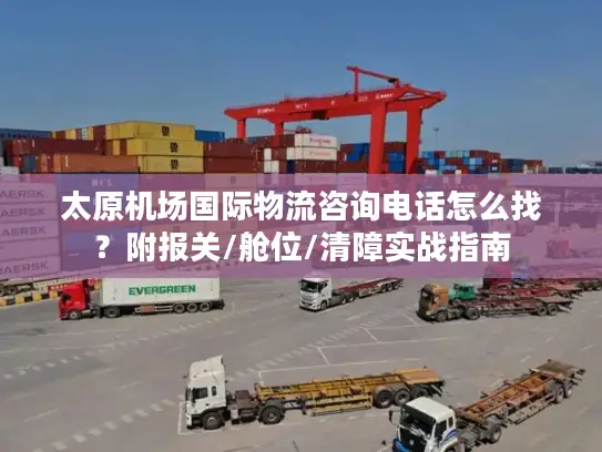 太原机场国际物流咨询电话怎么找？附报关/舱位/清障实战指南