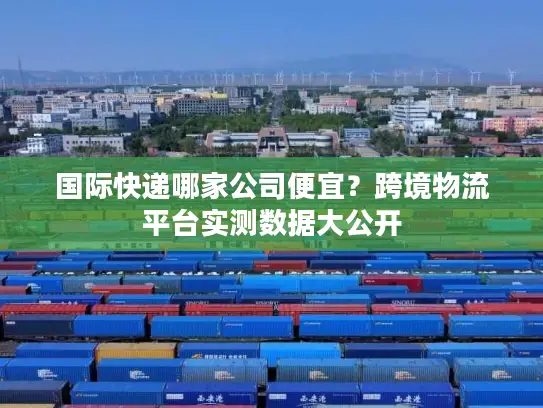 国际快递哪家公司便宜？跨境物流平台实测数据大公开