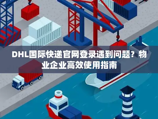 DHL国际快递官网登录遇到问题？物业企业高效使用指南