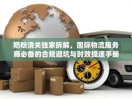 奶粉清关独家拆解，国际物流服务商必备的合规避坑与时效提速手册