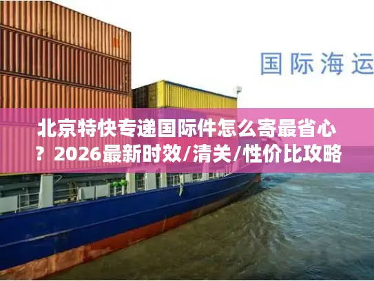 北京特快专递国际件怎么寄最省心？2026最新时效/清关/性价比攻略