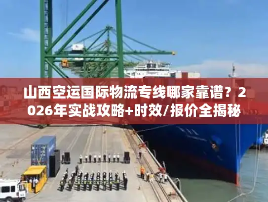 山西空运国际物流专线哪家靠谱？2026年实战攻略+时效/报价全揭秘