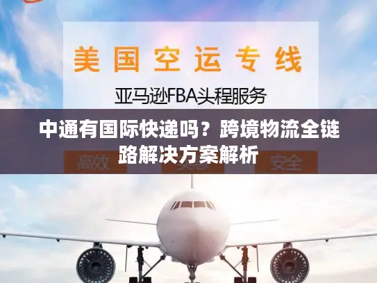 中通有国际快递吗？跨境物流全链路解决方案解析