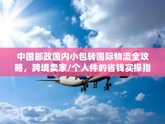中国邮政国内小包转国际物流全攻略，跨境卖家/个人件的省钱实操指南