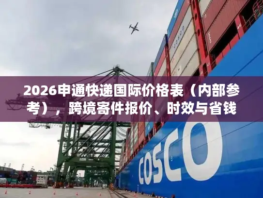 2026申通快递国际价格表（内部参考），跨境寄件报价、时效与省钱指南