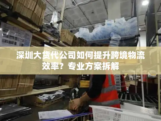 深圳大货代公司如何提升跨境物流效率？专业方案拆解