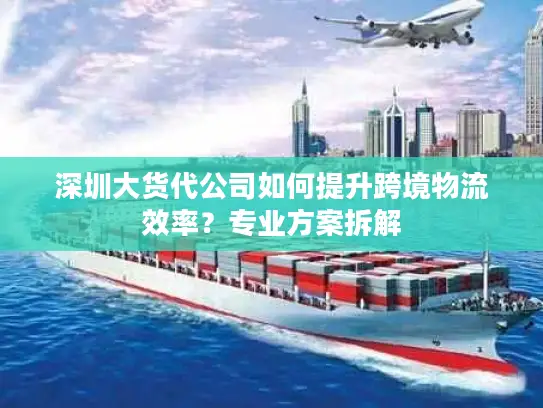 深圳大货代公司如何提升跨境物流效率？专业方案拆解