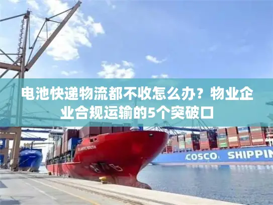 电池快递物流都不收怎么办？物业企业合规运输的5个突破口