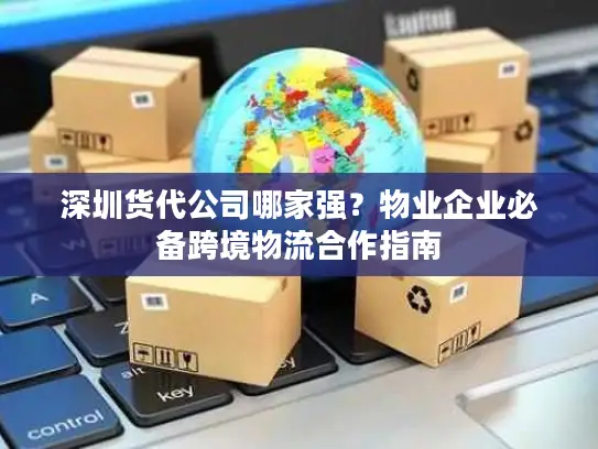 深圳货代公司哪家强？物业企业必备跨境物流合作指南