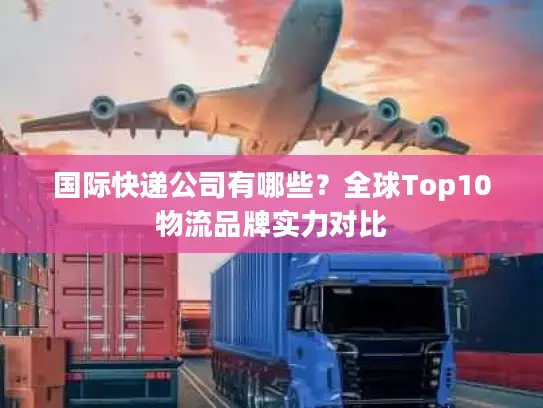 国际快递公司有哪些？全球Top10物流品牌实力对比