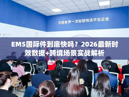 EMS国际件到底快吗？2026最新时效数据+跨境场景实战解析